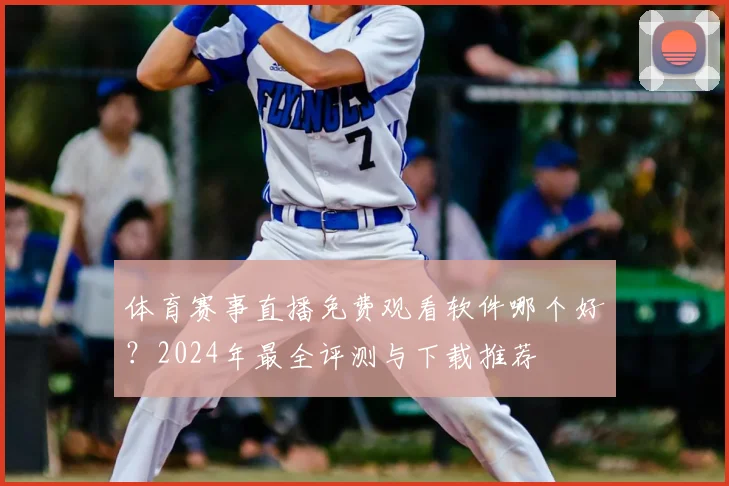 体育赛事直播免费观看软件哪个好？2024年最全评测与下载推荐