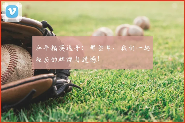 和平精英选手：那些年，我们一起经历的辉煌与遗憾！