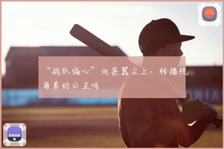“战队偏心”论甚嚣尘上,转播视角真的公正吗