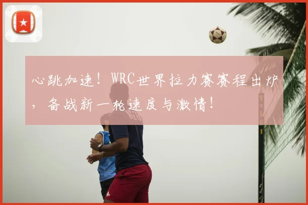 心跳加速！WRC世界拉力赛赛程出炉，备战新一轮速度与激情！