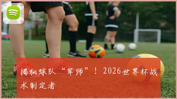 揭秘球队“军师”！2026世界杯战术制定者