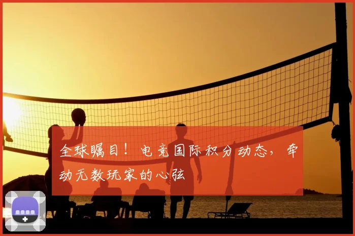 全球瞩目!电竞国际积分动态,牵动无数玩家的心弦