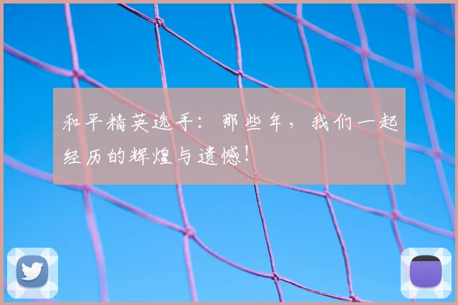 和平精英选手：那些年，我们一起经历的辉煌与遗憾！