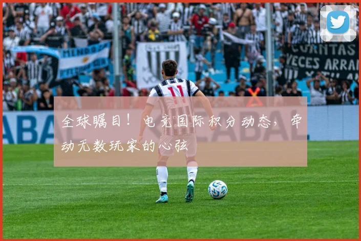 全球瞩目！电竞国际积分动态，牵动无数玩家的心弦