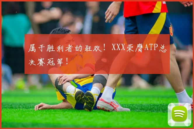 属于胜利者的狂欢！XXX荣膺ATP总决赛冠军！